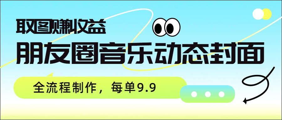 朋友圈音乐动态封面，取图赚收益，全流程制作每单9.9-点子口袋网