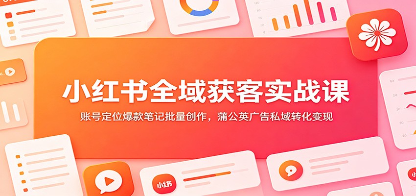 小红书全域获客实战课：账号定位爆款笔记批量创作，蒲公英广告私域转化变现-点子口袋网