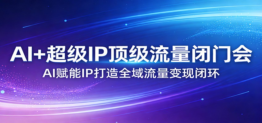 AI+超级IP顶级流量闭门会：AI赋能IP打造全域流量变现闭环-点子口袋网