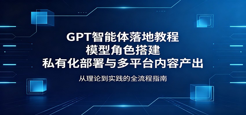 GPT智能体落地教程：模型角色搭建，私有化部署与多平台内容产出-点子口袋网