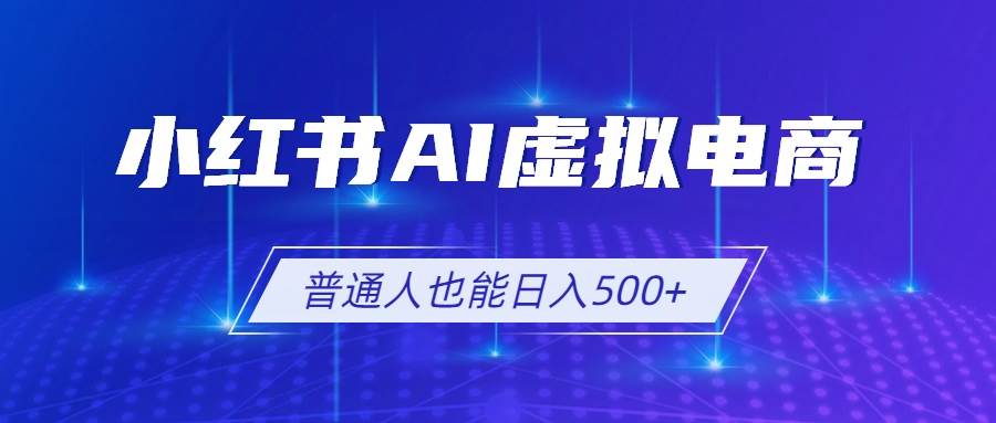 （19230期）小红书AI虚拟电商2.0，AI软件+SEO技术，单店日入500+，可多店铺矩阵放大-点子口袋网