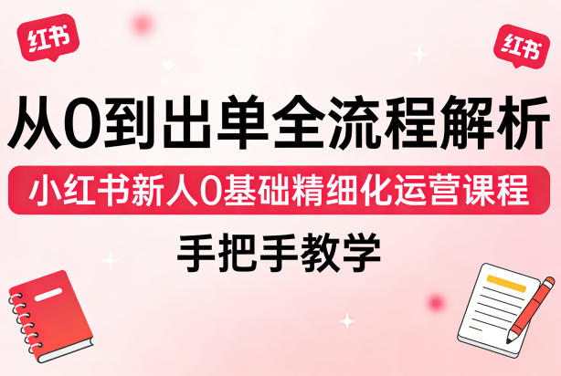 从0到出单全流程解析，小红书新人0基础精细化运营课程，手把手教学-点子口袋网