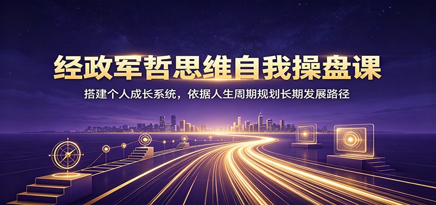 经政军哲思维自我操盘课：搭建个人成长系统，依据人生周期规划长期发展路径-点子口袋网