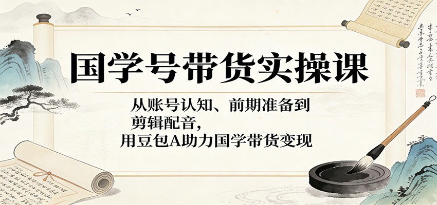 国学号带货实操课：从账号认知、前期准备到剪辑配音，用豆包AI助力国学带货变现-点子口袋网