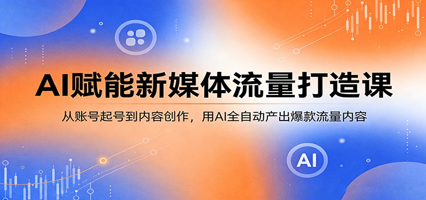 AI赋能新媒体流量打造课：从账号起号到内容创作，用AI全自动产出爆款流量内容-点子口袋网
