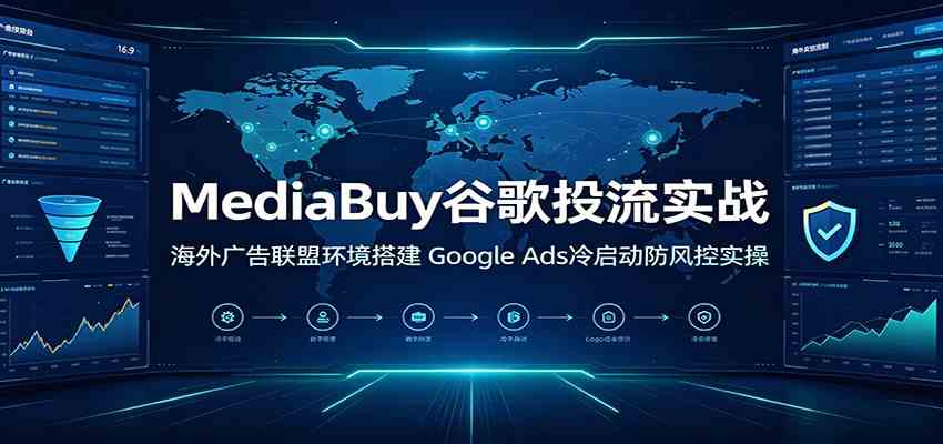 MediaBuy谷歌投流实战：海外广告联盟环境搭建，Google Ads冷启动防风控实操-点子口袋网