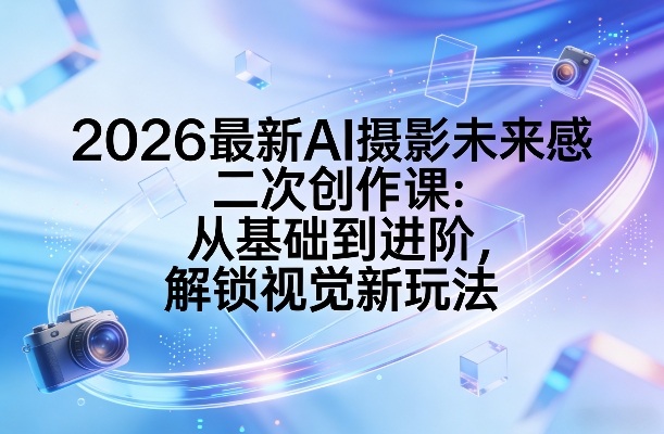 2026最新AI摄影未来感二次创作课：从基础到进阶，解锁视觉新玩法-点子口袋网