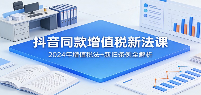 抖音同款增值税新法课：2024年增值税法+新旧条例全解析-点子口袋网