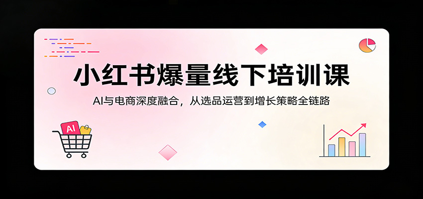 小红书爆量线下培训课：AI与电商深度融合，从选品运营到增长策略全链路-点子口袋网