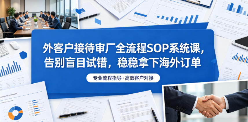 外客户接待审厂全流程SOP系统课,告别盲目试错,稳稳拿下海外订单 外客户接待审厂全流程SOP系统课,告别盲目试错,稳稳拿下海外订单
