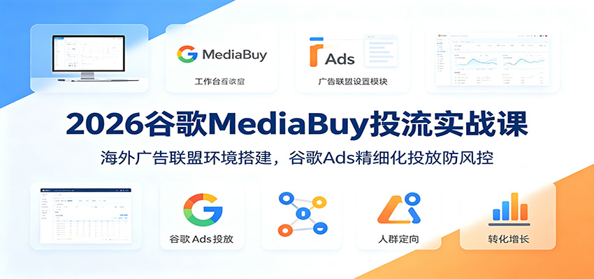 2026谷歌MediaBuy投流实战课：海外广告联盟环境搭建，谷歌Ads精细化投放防风控-点子口袋网