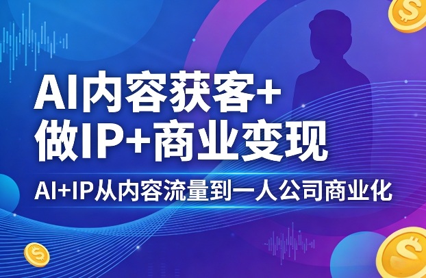 AI内容获客+做IP+商业变现，AI+IP从内容流量到一人公司商业化-点子口袋网