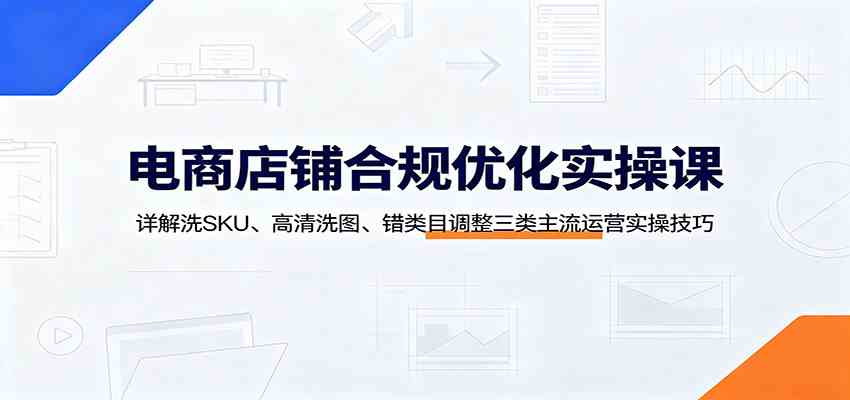 电商店铺合规优化实操课：详解洗SKU、高清洗图、错类目调整三类主流运营实操技巧-点子口袋网