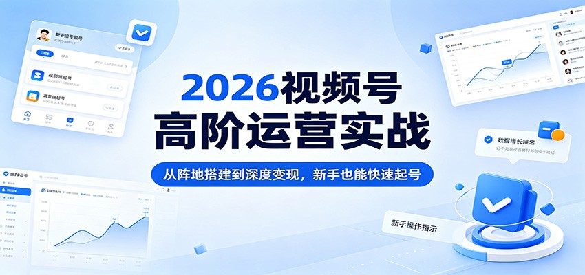 2026视频号高阶运营实战：从阵地搭建到深度变现，新手也能快速起号-点子口袋网