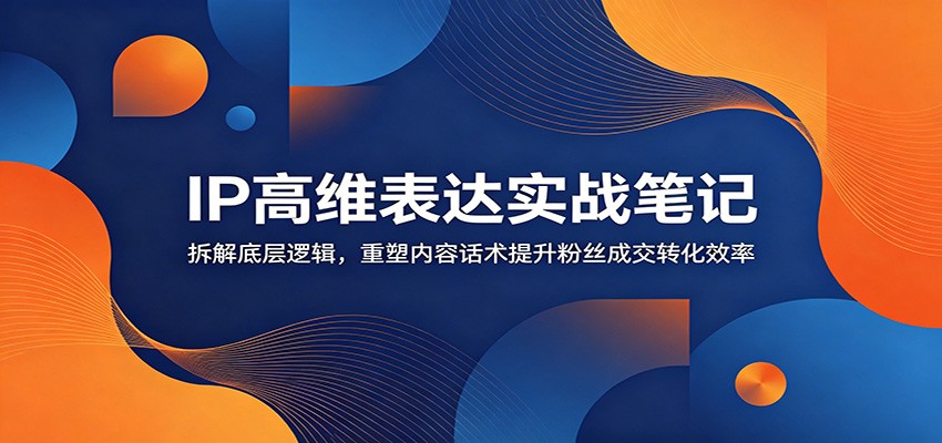 IP高维表达实战笔记：拆解底层逻辑，重塑内容话术提升粉丝成交转化效率-点子口袋网