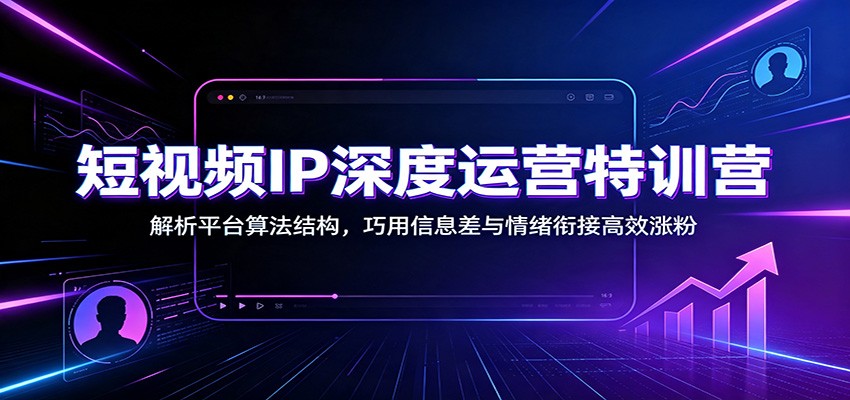 短视频IP深度运营特训营：解析平台算法结构，巧用信息差与情绪衔接高效涨粉-点子口袋网