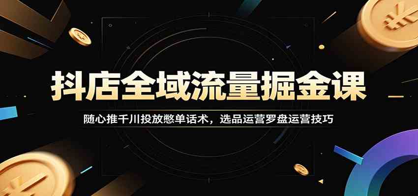 抖店全域流量掘金课：随心推千川投放憋单话术，选品运营罗盘运营技巧-点子口袋网