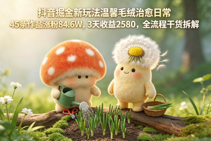抖音掘金新玩法温馨毛绒治愈日常，45条作品涨粉84.6W，3天收益2580，全流程干货拆解-点子口袋网