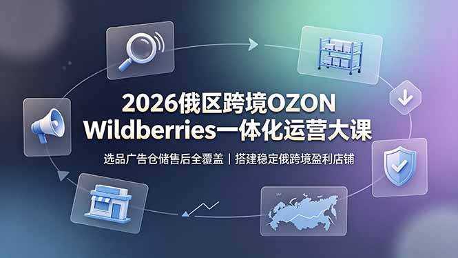 （19162期）2026俄区跨境OZON Wildberries一体化运营大课，选品广告仓储售后全覆盖，搭建稳定俄跨境盈利店铺-点子口袋网