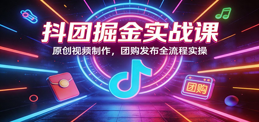 抖团掘金实战课：原创视频制作，团购发布全流程实操-点子口袋网