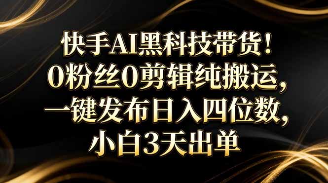 快手AI黑科技带货！0粉丝0剪辑纯搬运，一键发布日入四位数，小白3天出单-点子口袋网