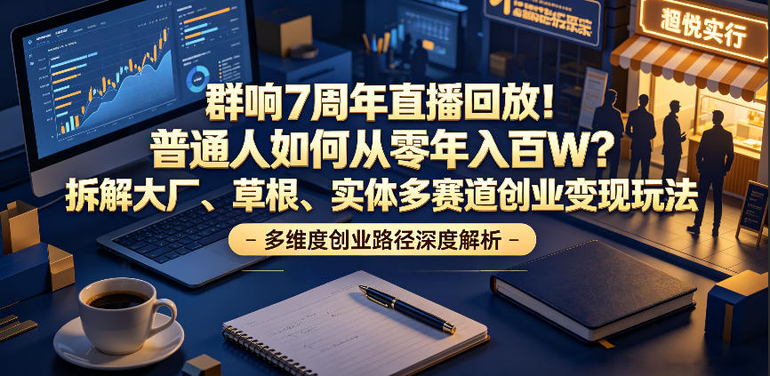 群响7周年直播回放！普通人如何从零年入百W？拆解大厂、草根、实体多赛道创业变现玩法（更新）-点子口袋网