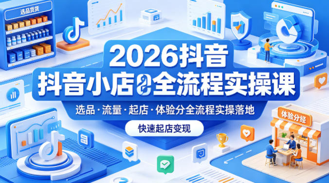 2026抖音小店全流程实操课，覆盖选品、流量、起店、体验分全流程实操落地，快速起店变现-点子口袋网