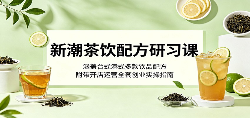 新潮茶饮配方研习课：涵盖台式港式多款饮品配方，附带开店运营全套创业实操指南-点子口袋网