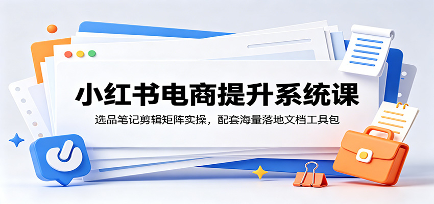 小红书电商提升系统课：选品笔记剪辑矩阵实操，配套海量落地文档工具包-点子口袋网