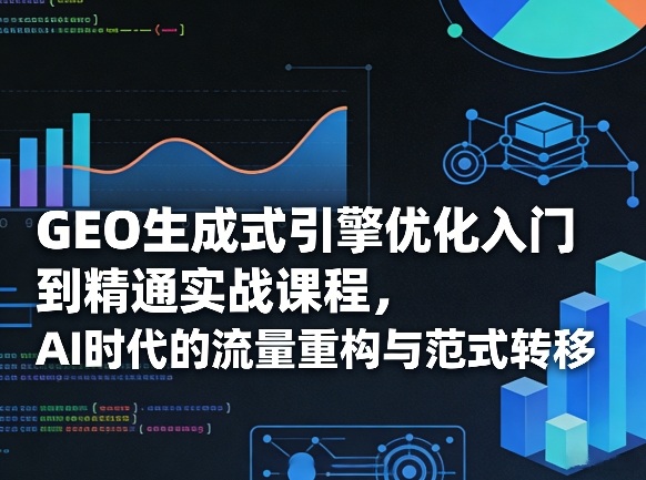 GEO生成式引擎优化入门到精通实战课程，AI时代的流量重构与范式转移-点子口袋网