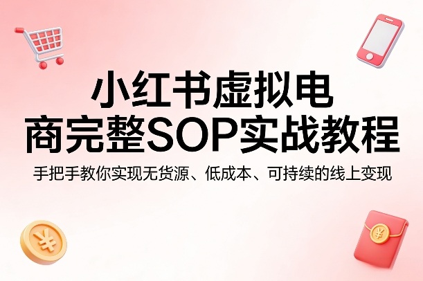 小红书虚拟电商完整SOP实战教程，手把手教你，实现无货源、低成本、可持续的线上变现-点子口袋网