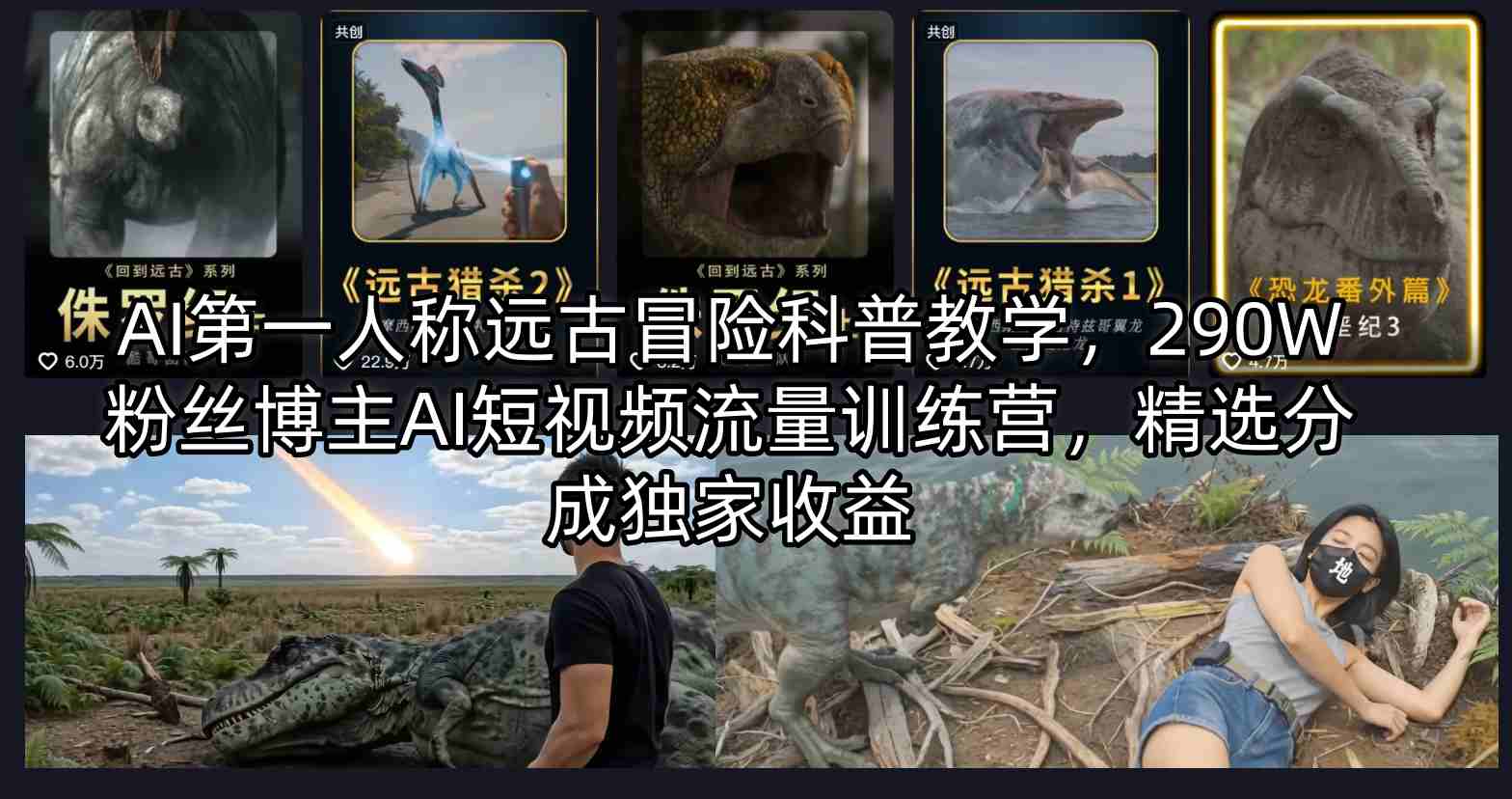 AI第一人称远古冒险科普教学，290W粉丝博主AI短视频流量训练营，精选分成独家收益-点子口袋网