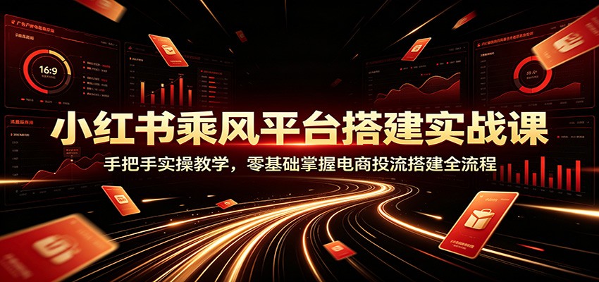 小红书乘风平台搭建实战课：手把手实操教学，零基础掌握电商投流搭建全流程-点子口袋网