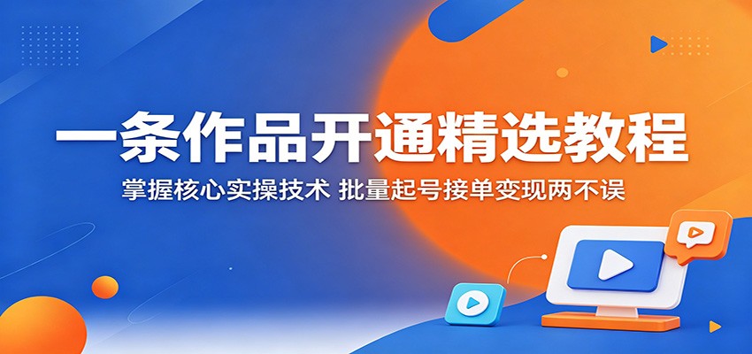 一条作品开通精选教程：掌握核心实操技术，批量起号接单变现两不误-点子口袋网