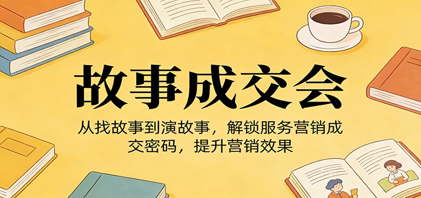 《故事成交会》从找故事到演故事，解锁服务营销成交密码，提升营销效果-点子口袋网