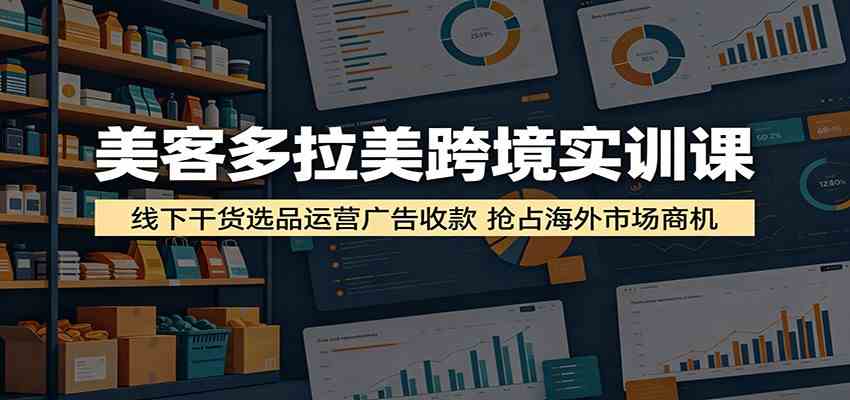 美客多拉美跨境实训课：线下干货选品运营广告收款，抢占海外市场商机-点子口袋网