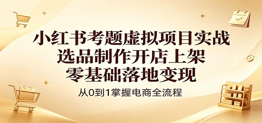 小红书考题虚拟项目实战：选品制作开店上架，零基础落地变现-点子口袋网
