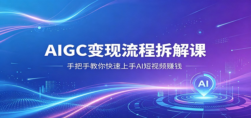 AIGC变现流程拆解课，手把手教你快速上手AI短视频赚钱-点子口袋网