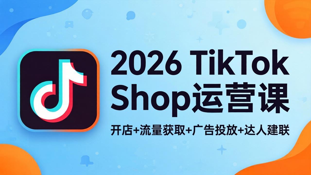 2026TikTok Shop运营课：开店+流量获取+广告投放+达人建联，解锁海外电商掘金路径-点子口袋网