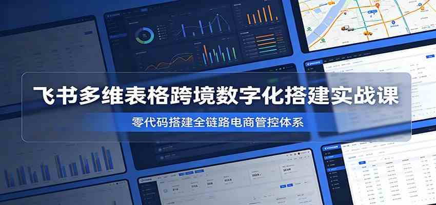 飞书多维表格跨境数字化搭建实战课，零代码搭建全链路电商管控体系-点子口袋网