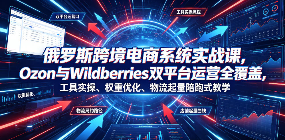 俄罗斯跨境电商系统实战课，Ozon与Wildberries双平台运营全覆盖，工具实操、权重优化、物流履约、店铺起量陪跑式教学-点子口袋网