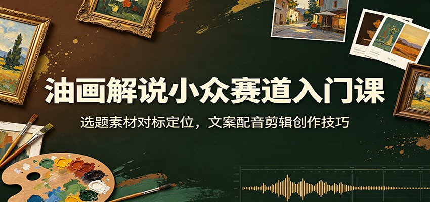 油画解说小众赛道入门课：选题素材对标定位，文案配音剪辑创作技巧-点子口袋网