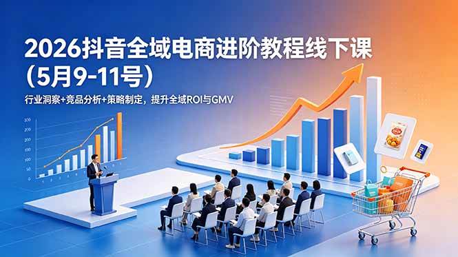 (18893期)2026抖音全域电商进阶教程线下课(5月9-11号)行业洞察+竞品分析+策略制定,提升全域ROI与GMV (18893期)2026抖音全域电商进阶教程线下课(5月9-11号)行业洞察+竞品分析+策略制定,提升全域ROI与GMV