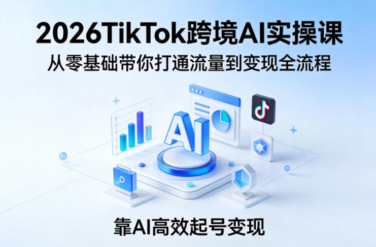 2026TikTok跨境AI实操课，从零基础带你打通流量到变现全流程，靠AI高效起号变现-点子口袋网