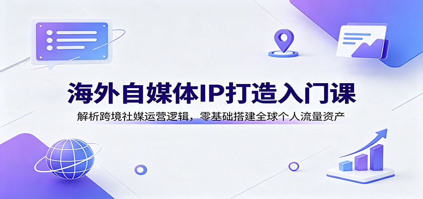 海外自媒体IP打造入门课：解析跨境社媒运营逻辑，零基础搭建全球个人流量资产-点子口袋网