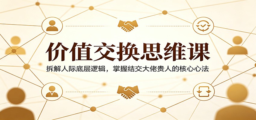 价值交换思维课：拆解人际底层逻辑，掌握结交大佬贵人的核心心法-点子口袋网