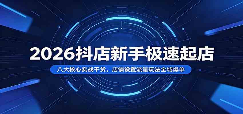 2026抖店新手极速起店：八大核心实战干货，店铺设置流量玩法全域爆单-点子口袋网