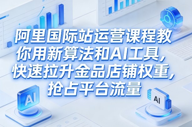 阿里国际站运营课程，教你用新算法和AI工具，快速拉升金品店铺权重，抢占平台流量（更新2026年08月）-点子口袋网