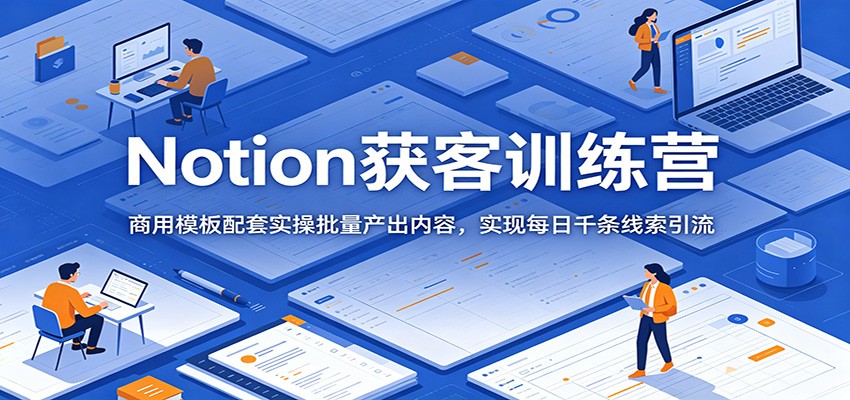 Notion获客训练营：商用模板配套实操批量产出内容，实现每日千条线索引流-点子口袋网