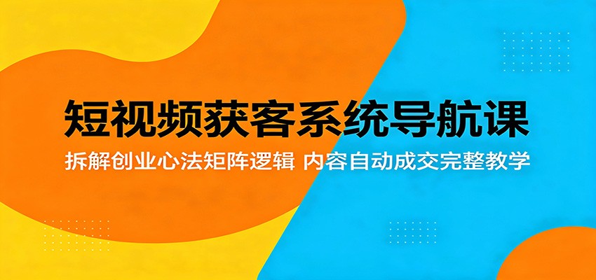 短视频获客系统导航课：拆解创业心法矩阵逻辑，内容自动成交完整教学-点子口袋网